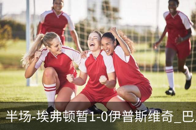 半场-埃弗顿暂1-0伊普斯维奇 巴里撞射破门皮克福德救险