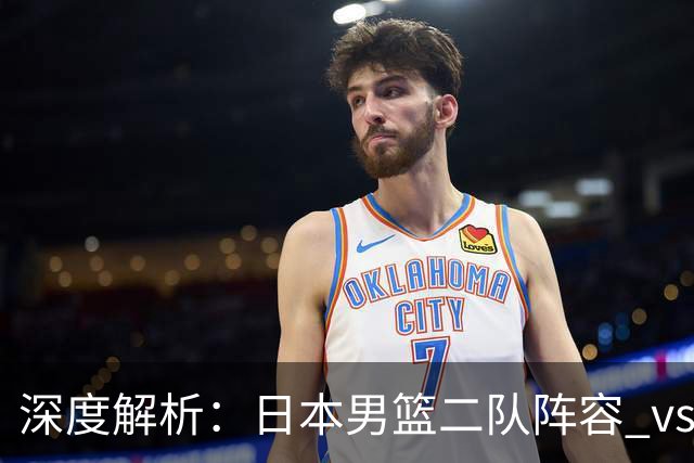 深度解析：日本男篮二队阵容 vs 中国男篮，胜负手在哪里？